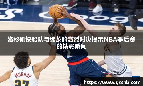 Bwin洛杉矶快船队与猛龙的激烈对决揭示NBA季后赛的精彩瞬间