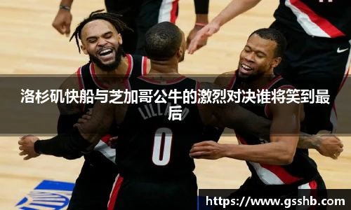Bwin洛杉矶快船与芝加哥公牛的激烈对决谁将笑到最后
